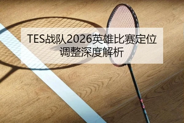 TES战队2026英雄比赛定位调整深度解析 | feifansports